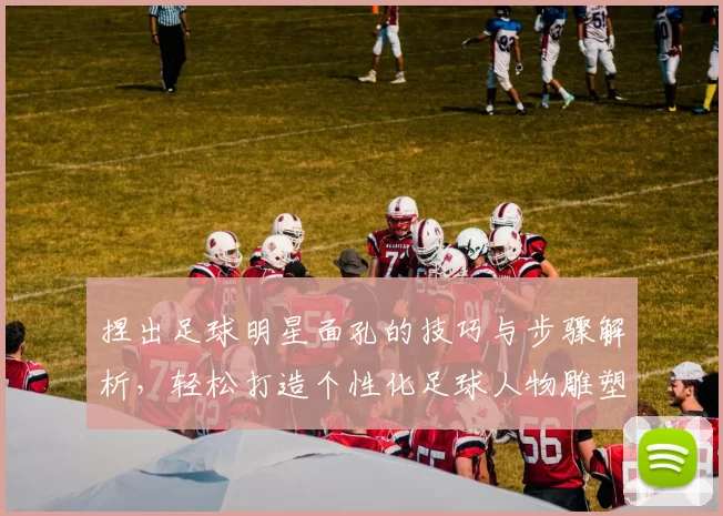 捏出足球明星面孔的技巧与步骤解析，轻松打造个性化足球人物雕塑