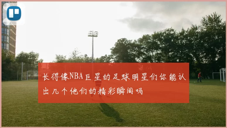 长得像NBA巨星的足球明星们你能认出几个他们的精彩瞬间吗