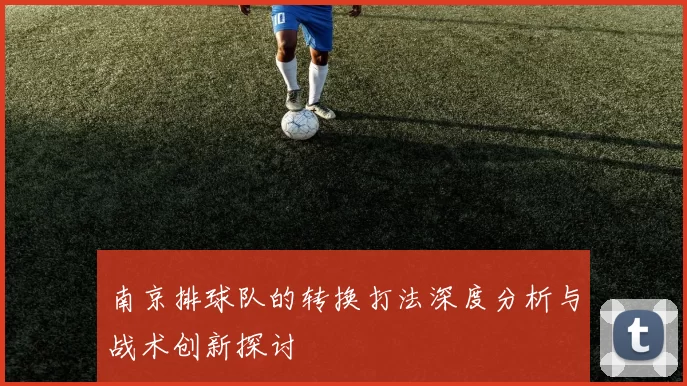南京排球队的转换打法深度分析与战术创新探讨