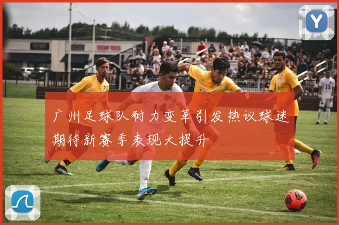 广州足球队耐力变革引发热议球迷期待新赛季表现大提升