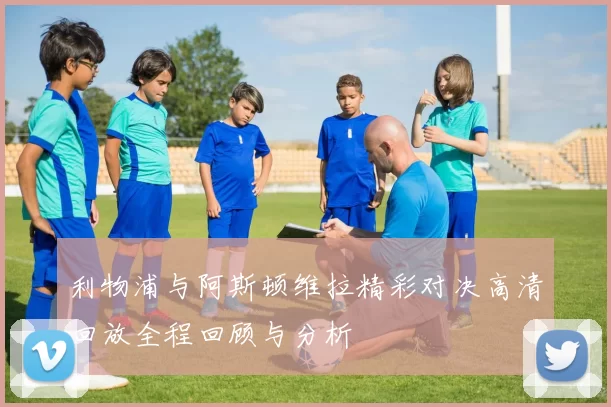 利物浦与阿斯顿维拉精彩对决高清回放全程回顾与分析