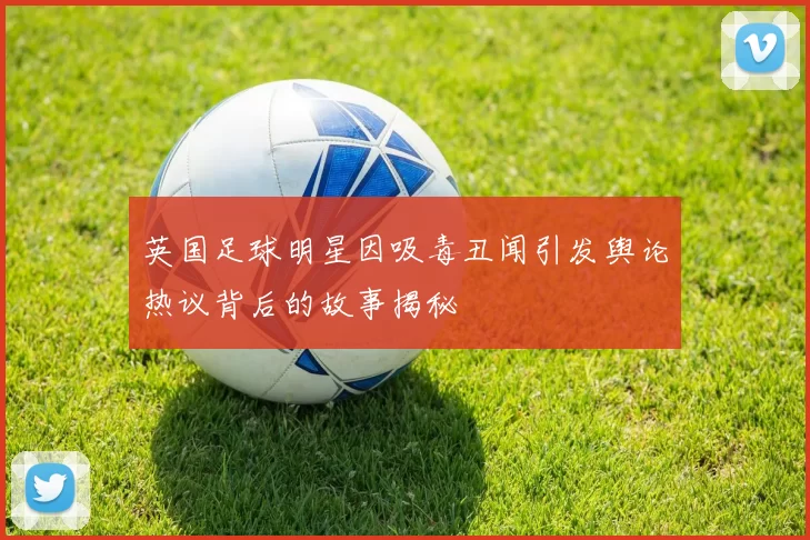 英国足球明星因吸毒丑闻引发舆论热议背后的故事揭秘