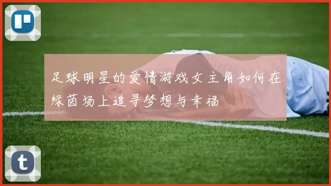 足球明星的爱情游戏女主角如何在绿茵场上追寻梦想与幸福