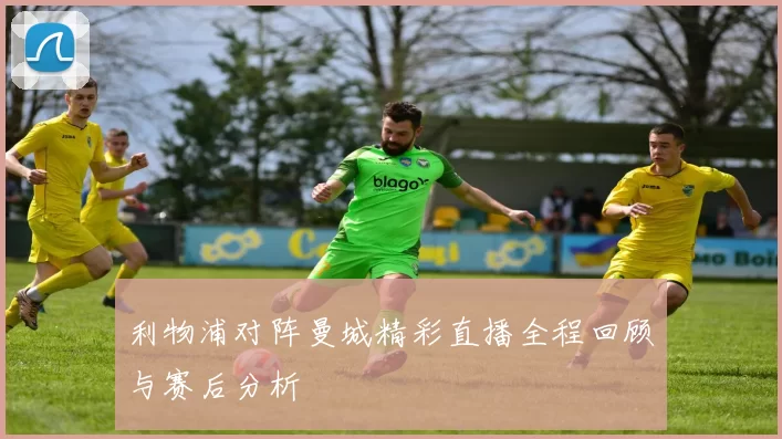 利物浦对阵曼城精彩直播全程回顾与赛后分析