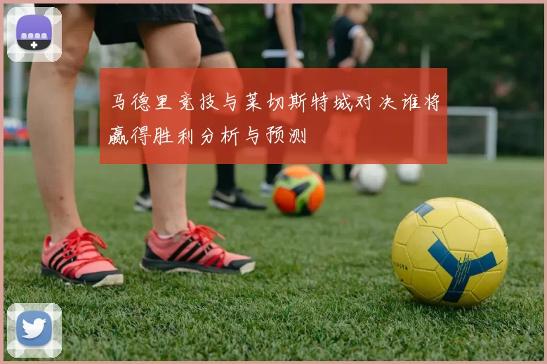 马德里竞技与莱切斯特城对决谁将赢得胜利分析与预测