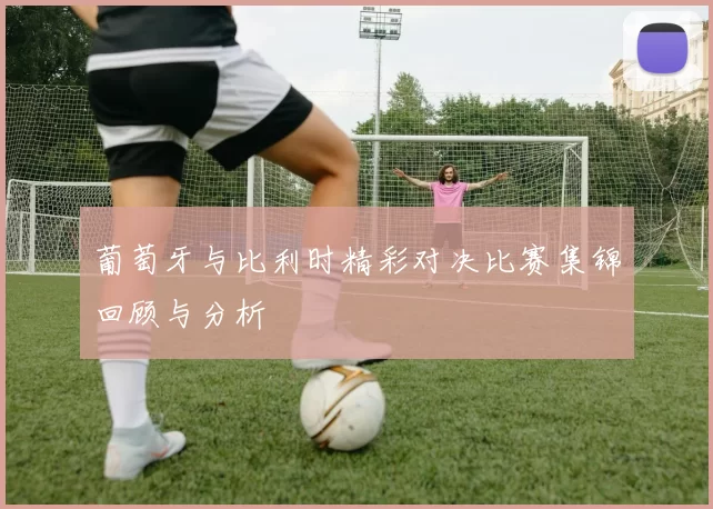 葡萄牙与比利时精彩对决比赛集锦回顾与分析