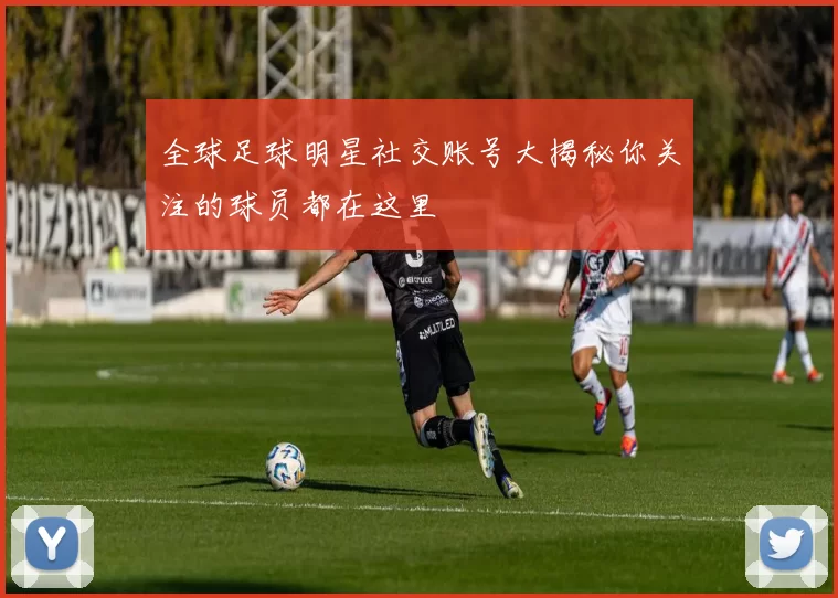 全球足球明星社交账号大揭秘你关注的球员都在这里