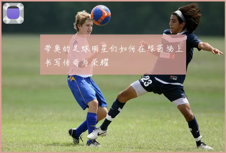 带奥的足球明星们如何在绿茵场上书写传奇与荣耀