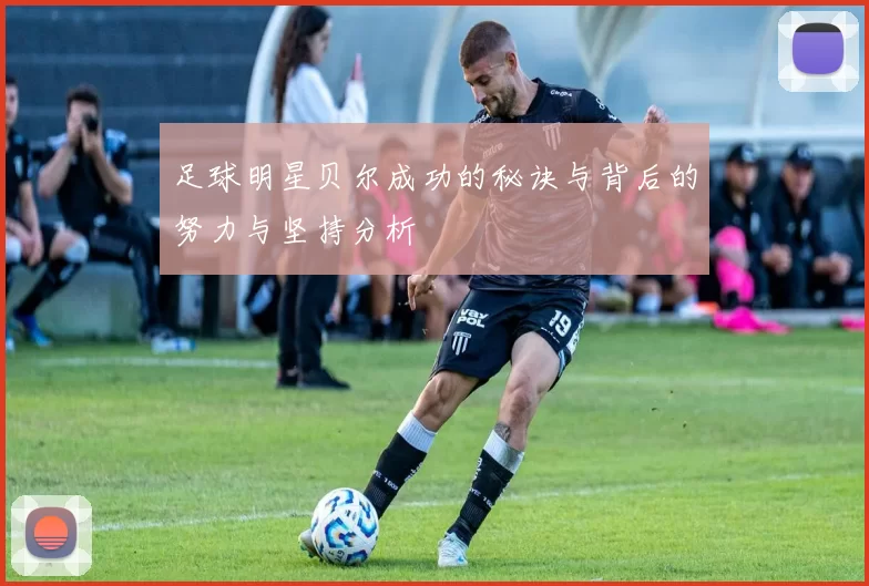 足球明星贝尔成功的秘诀与背后的努力与坚持分析