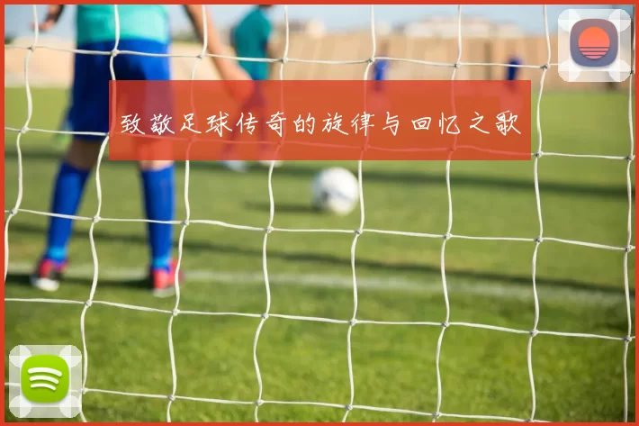 致敬足球传奇的旋律与回忆之歌