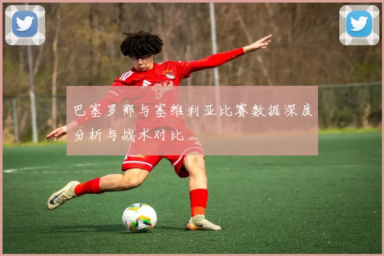 巴塞罗那与塞维利亚比赛数据深度分析与战术对比