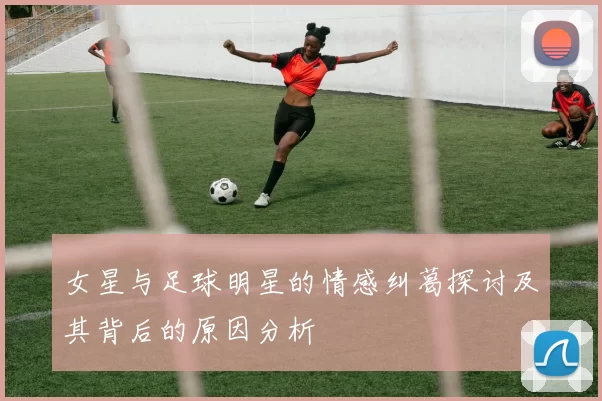 女星与足球明星的情感纠葛探讨及其背后的原因分析