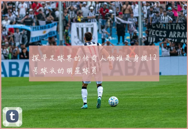 探寻足球界的传奇人物谁是身披12号球衣的明星球员