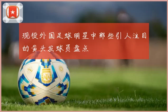 现役外国足球明星中那些引人注目的黄头发球员盘点