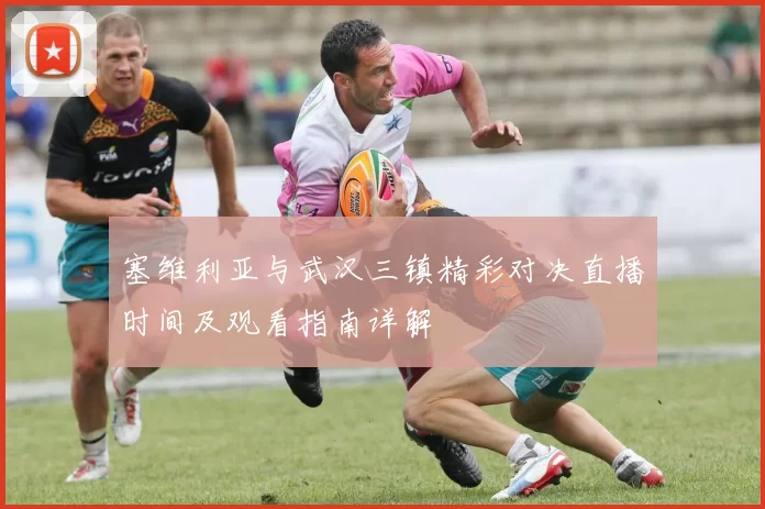塞维利亚与武汉三镇精彩对决直播时间及观看指南详解