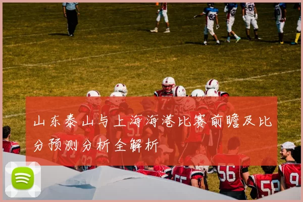 山东泰山与上海海港比赛前瞻及比分预测分析全解析