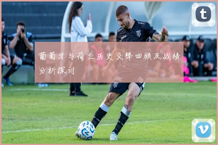 葡萄牙与荷兰历史交锋回顾及战绩分析探讨