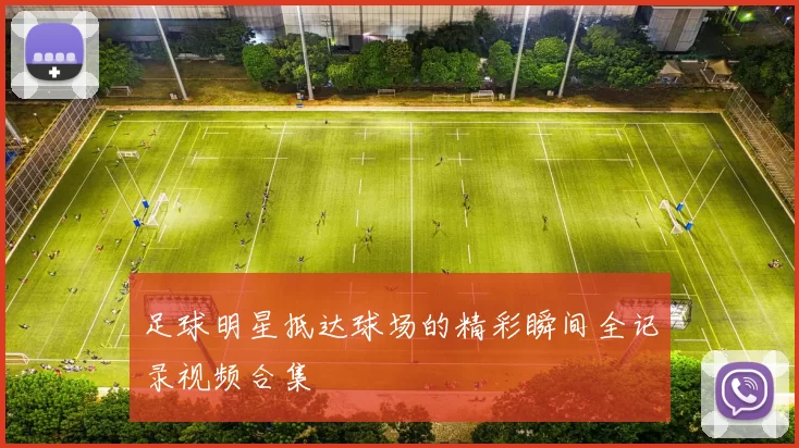 足球明星抵达球场的精彩瞬间全记录视频合集