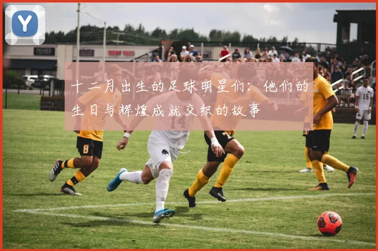 十二月出生的足球明星们：他们的生日与辉煌成就交织的故事