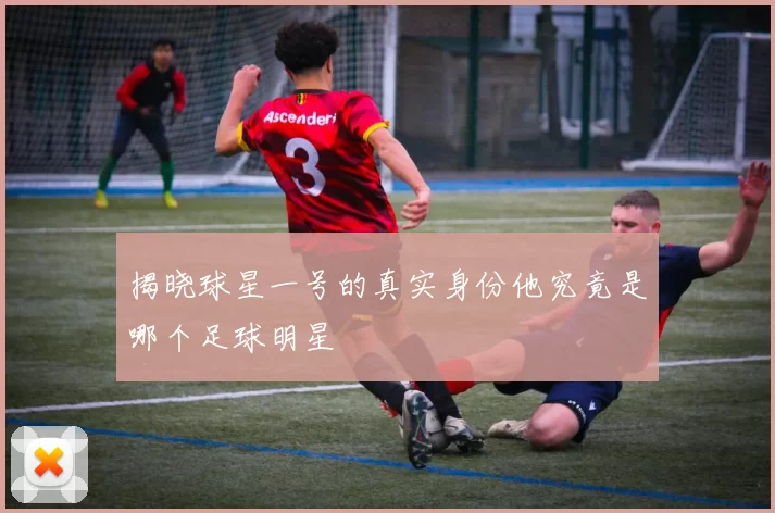 揭晓球星一号的真实身份他究竟是哪个足球明星