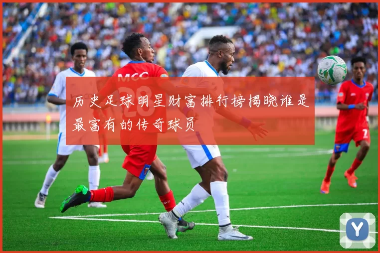 历史足球明星财富排行榜揭晓谁是最富有的传奇球员