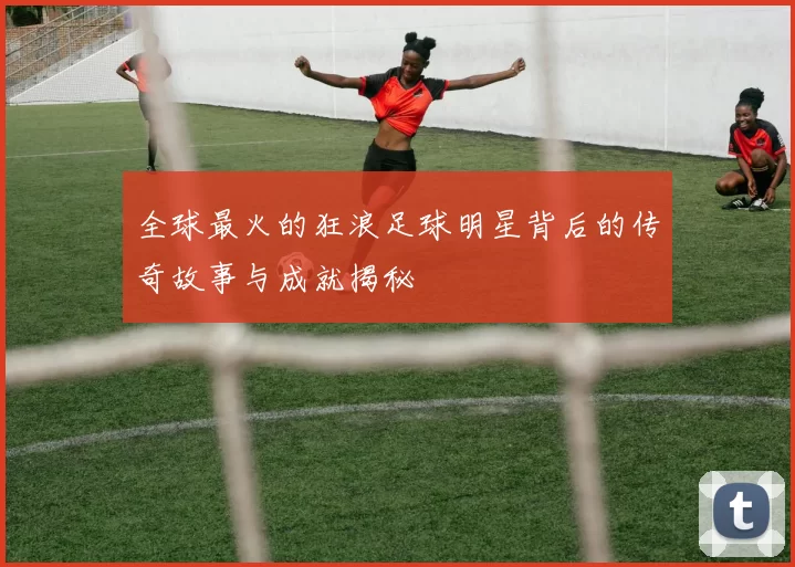 全球最火的狂浪足球明星背后的传奇故事与成就揭秘