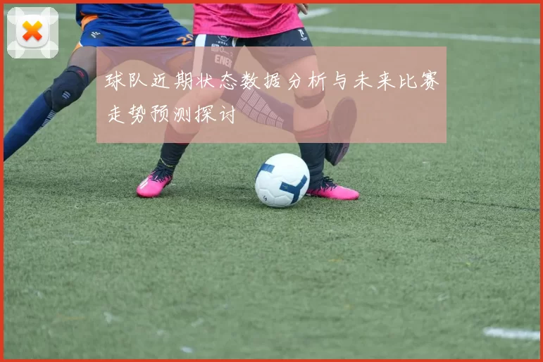 球队近期状态数据分析与未来比赛走势预测探讨