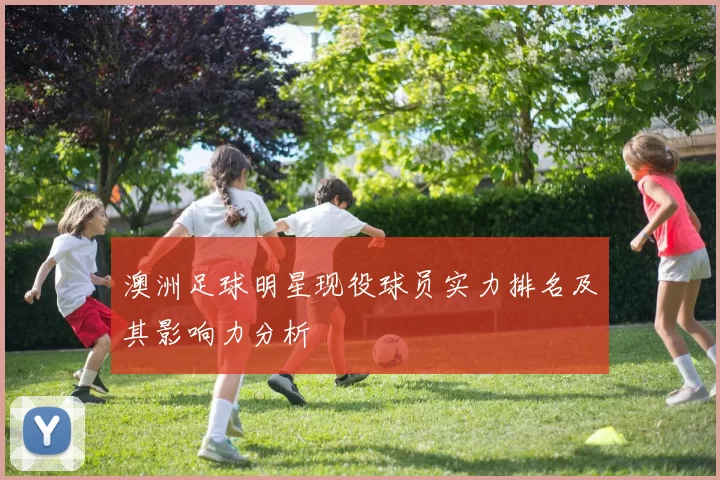 澳洲足球明星现役球员实力排名及其影响力分析