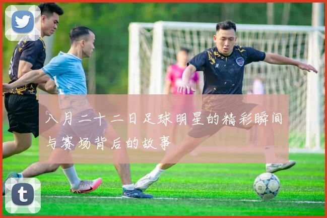 八月二十二日足球明星的精彩瞬间与赛场背后的故事