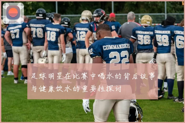 足球明星在比赛中喝水的背后故事与健康饮水的重要性探讨