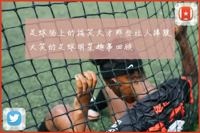 足球场上的搞笑天才那些让人捧腹大笑的足球明星趣事回顾